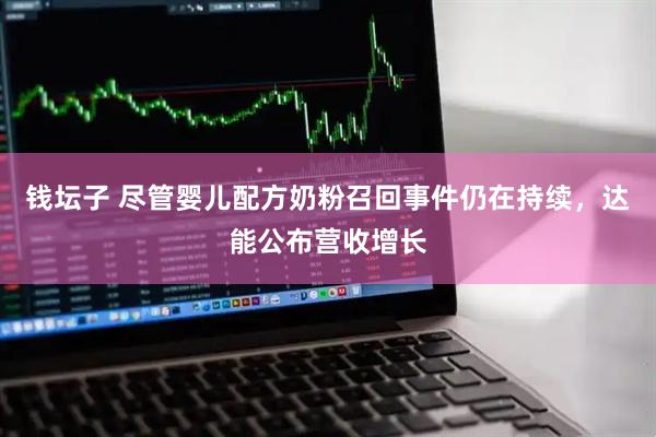 钱坛子 尽管婴儿配方奶粉召回事件仍在持续，达能公布营收增长