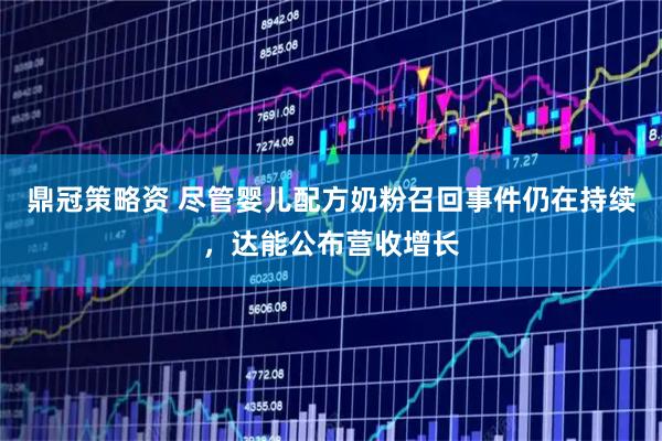 鼎冠策略资 尽管婴儿配方奶粉召回事件仍在持续，达能公布营收增长