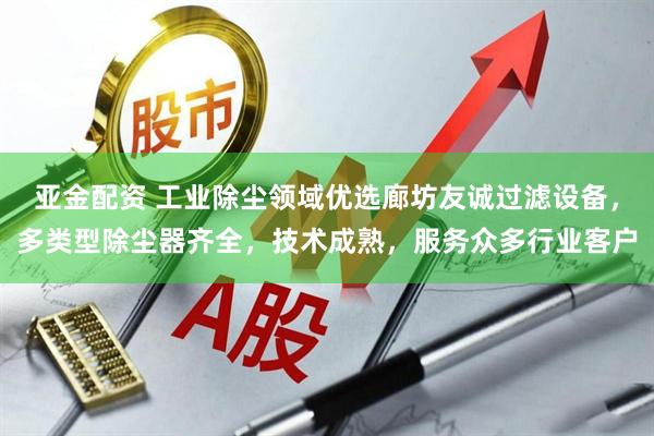 亚金配资 工业除尘领域优选廊坊友诚过滤设备，多类型除尘器齐全，技术成熟，服务众多行业客户