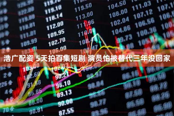 浩广配资 5天拍百集短剧 演员怕被替代三年没回家