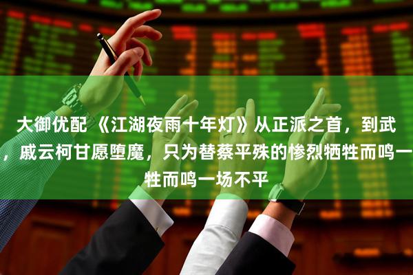 大御优配 《江湖夜雨十年灯》从正派之首，到武林魔头，戚云柯甘愿堕魔，只为替蔡平殊的惨烈牺牲而鸣一场不平
