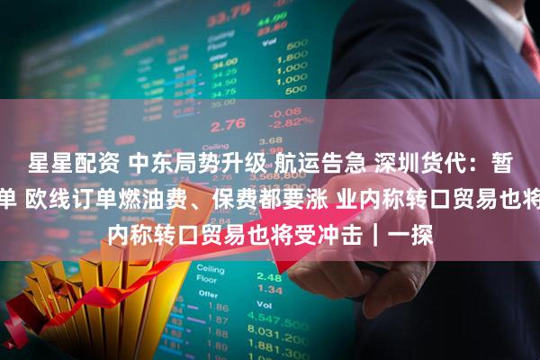 星星配资 中东局势升级 航运告急 深圳货代：暂停发往中东订单 欧线订单燃油费、保费都要涨 业内称转口贸易也将受冲击｜一探