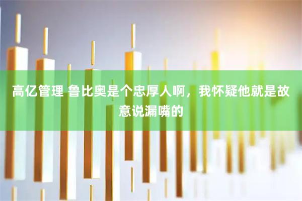 高亿管理 鲁比奥是个忠厚人啊，我怀疑他就是故意说漏嘴的