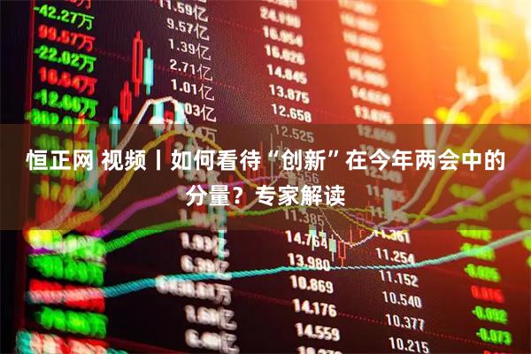 恒正网 视频丨如何看待“创新”在今年两会中的分量？专家解读
