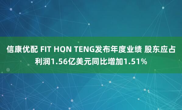 信康优配 FIT HON TENG发布年度业绩 股东应占利润1.56亿美元同比增加1.51%