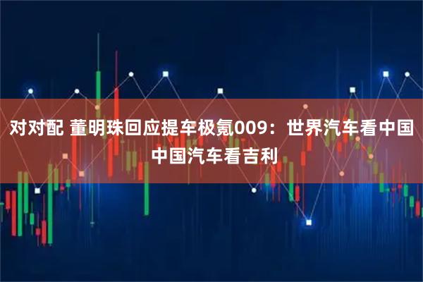 对对配 董明珠回应提车极氪009：世界汽车看中国 中国汽车看吉利