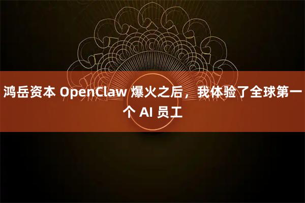 鸿岳资本 OpenClaw 爆火之后，我体验了全球第一个 AI 员工