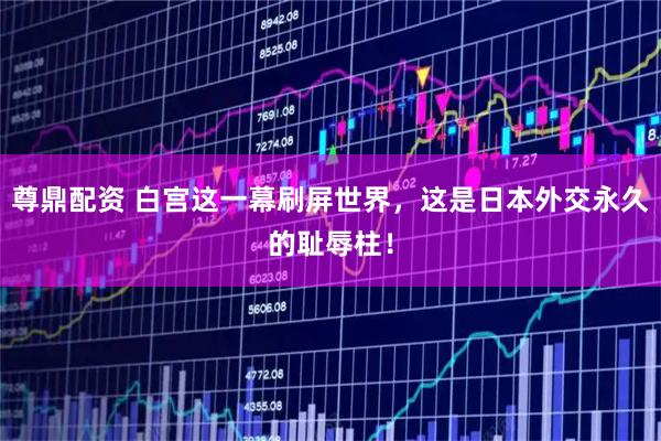 尊鼎配资 白宫这一幕刷屏世界，这是日本外交永久的耻辱柱！