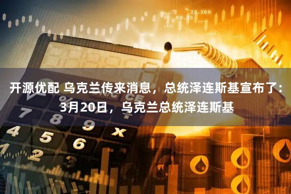 开源优配 乌克兰传来消息，总统泽连斯基宣布了： 3月20日，乌克兰总统泽连斯基