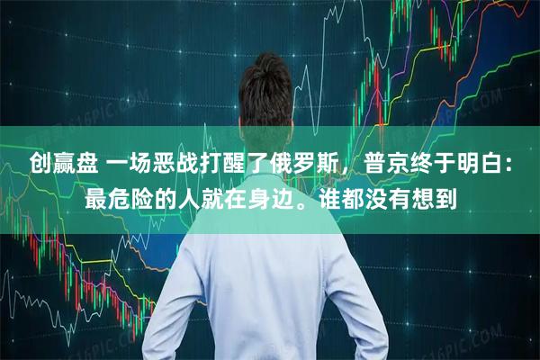 创赢盘 一场恶战打醒了俄罗斯，普京终于明白：最危险的人就在身边。谁都没有想到