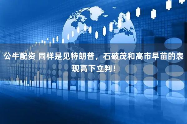 公牛配资 同样是见特朗普，石破茂和高市早苗的表现高下立判！