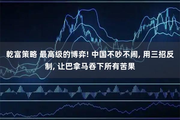 乾富策略 最高级的博弈! 中国不吵不闹, 用三招反制, 让巴拿马吞下所有苦果