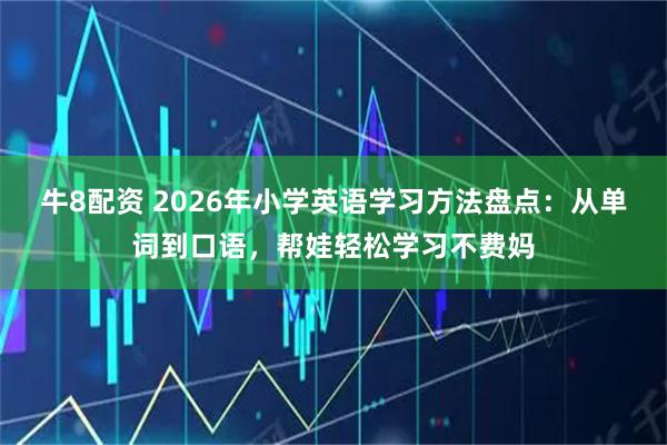 牛8配资 2026年小学英语学习方法盘点：从单词到口语，帮娃轻松学习不费妈