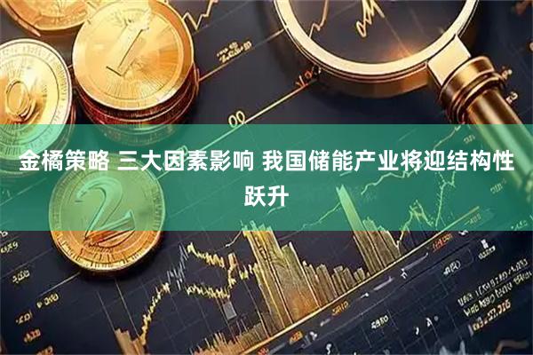 金橘策略 三大因素影响 我国储能产业将迎结构性跃升