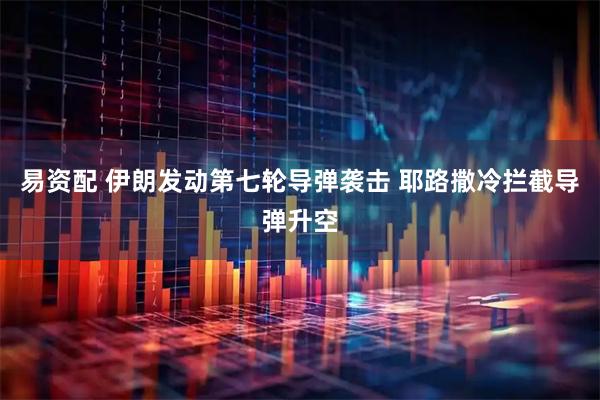 易资配 伊朗发动第七轮导弹袭击 耶路撒冷拦截导弹升空