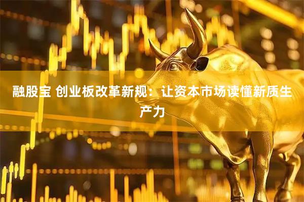 融股宝 创业板改革新规：让资本市场读懂新质生产力