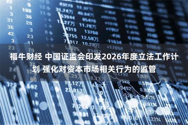 福牛财经 中国证监会印发2026年度立法工作计划 强化对资本市场相关行为的监管