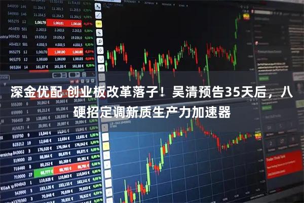 深金优配 创业板改革落子！吴清预告35天后，八硬招定调新质生产力加速器