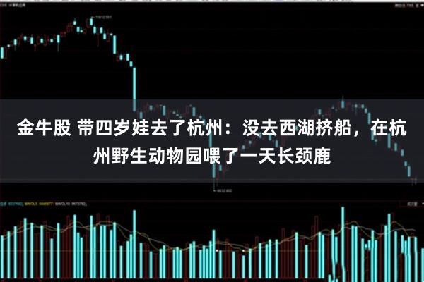 金牛股 带四岁娃去了杭州：没去西湖挤船，在杭州野生动物园喂了一天长颈鹿