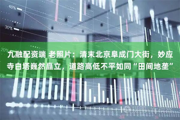 九融配资端 老照片：清末北京阜成门大街，妙应寺白塔巍然矗立，道路高低不平如同“田间地垄”