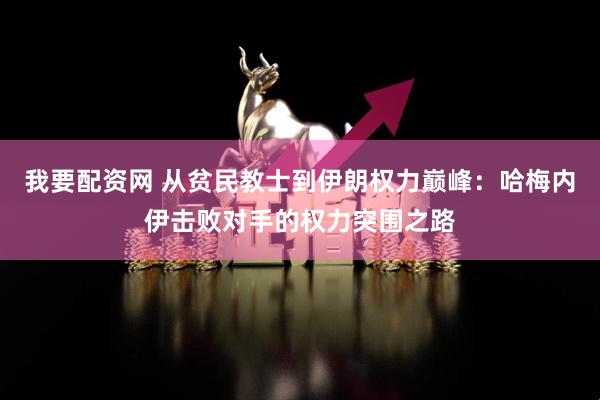 我要配资网 从贫民教士到伊朗权力巅峰：哈梅内伊击败对手的权力突围之路