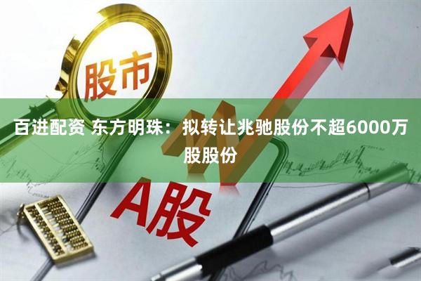 百进配资 东方明珠：拟转让兆驰股份不超6000万股股份
