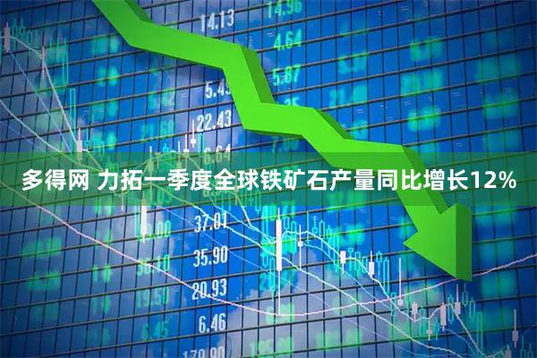 多得网 力拓一季度全球铁矿石产量同比增长12%