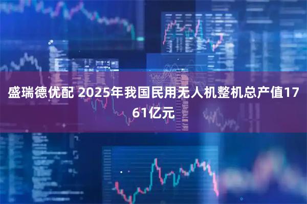 盛瑞德优配 2025年我国民用无人机整机总产值1761亿元