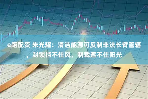 e路配资 朱光耀：清洁能源可反制非法长臂管辖，封锁挡不住风，制裁遮不住阳光